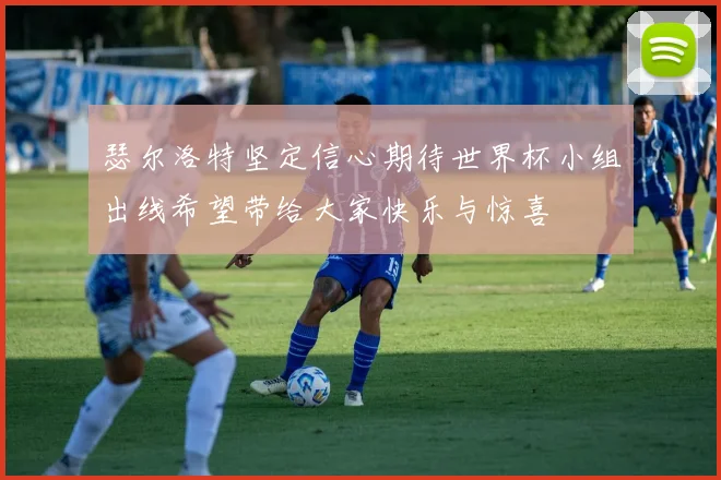 瑟尔洛特坚定信心期待世界杯小组出线希望带给大家快乐与惊喜
