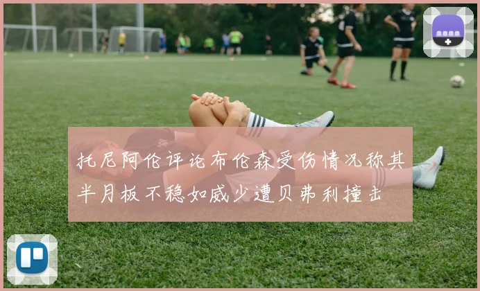 托尼阿伦评论布伦森受伤情况称其半月板不稳如威少遭贝弗利撞击