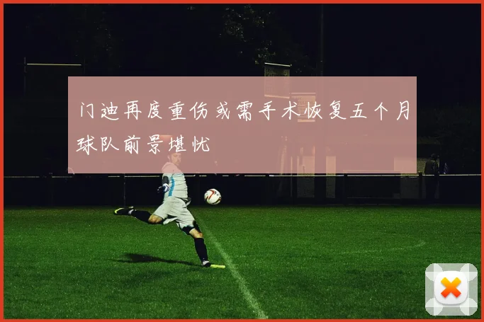 门迪再度重伤或需手术恢复五个月球队前景堪忧