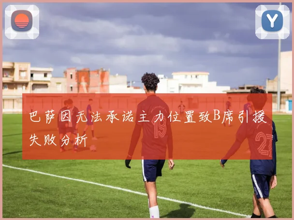 巴萨因无法承诺主力位置致B席引援失败分析