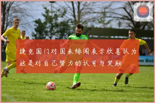 捷克国门对国米绯闻表示欣喜认为这是对自己努力的认可与奖励