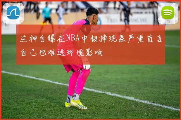 庄神自曝在NBA中假摔现象严重直言自己也难逃环境影响