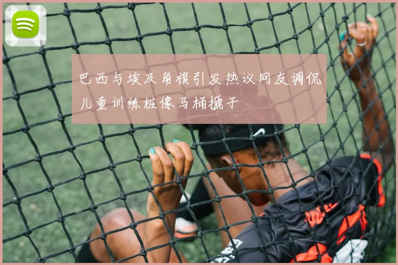 巴西与埃及角旗引发热议网友调侃儿童训练桩像马桶搋子