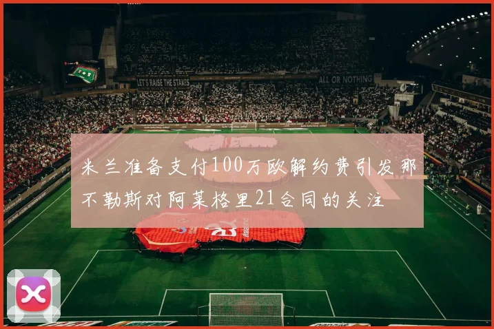 米兰准备支付100万欧解约费引发那不勒斯对阿莱格里21合同的关注