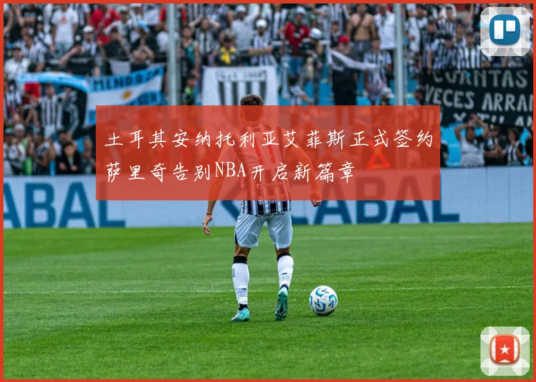 土耳其安纳托利亚艾菲斯正式签约萨里奇告别NBA开启新篇章