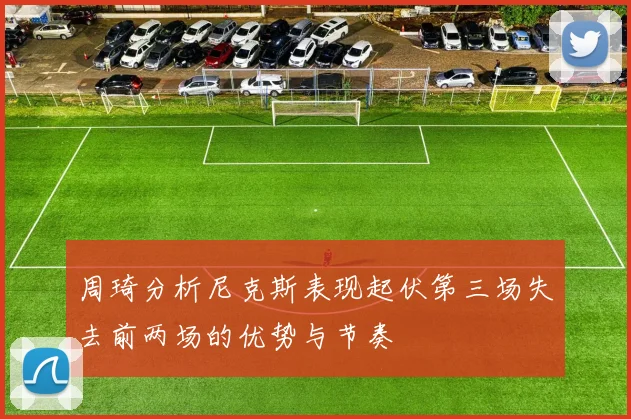 周琦分析尼克斯表现起伏第三场失去前两场的优势与节奏