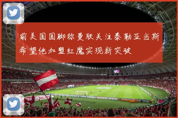 前美国国脚称曼联关注泰勒亚当斯希望他加盟红魔实现新突破